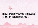 木瓜下奶湯用什么木瓜（木瓜湯怎么做下奶 寶媽你收藏了嗎）