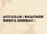 臺燈燈頭怎么拆（老式臺燈如何修理更換燈頭 如何拆卸臺燈）