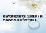 臉色發(fā)黃需要補(bǔ)充什么維生素（膚色黃怎么辦 多補(bǔ)充維生素c）