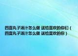 四喜丸子湯汁怎么做 送給喜歡的你們（四喜丸子湯汁怎么做 送給喜歡的你）
