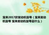 寶來(lái)2017款發(fā)動(dòng)機(jī)型號(hào)（寶來(lái)發(fā)動(dòng)機(jī)型號(hào) 寶來(lái)發(fā)動(dòng)機(jī)型號(hào)是什么）