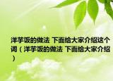 洋芋飯的做法 下面給大家介紹這個(gè)詞（洋芋飯的做法 下面給大家介紹）