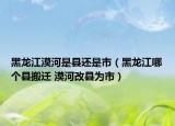 黑龍江漠河是縣還是市（黑龍江哪個(gè)縣搬遷 漠河改縣為市）