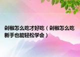 剁椒怎么吃才好吃（剁椒怎么吃 新手也能輕松學(xué)會(huì)）