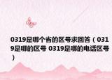 0319是哪個省的區(qū)號求回答（0319是哪的區(qū)號 0319是哪的電話區(qū)號）