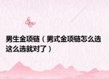 男生金項鏈（男式金項鏈怎么選 這么選就對了）