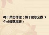 梅干菜怎樣做（梅干菜怎么做 3個步驟就搞定）