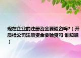 現(xiàn)在企業(yè)的注冊(cè)資金要驗(yàn)資嗎?（開質(zhì)檢公司注冊(cè)資金要驗(yàn)資嗎 誰知道）