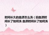 時(shí)間長(zhǎng)久的血漬怎么洗（舊血漬時(shí)間長(zhǎng)了如何洗 血漬時(shí)間長(zhǎng)了如何洗）