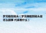 夢(mèng)見船在碼頭（夢(mèng)見做船到碼頭是怎么回事 代表著什么）
