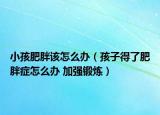 小孩肥胖該怎么辦（孩子得了肥胖癥怎么辦 加強(qiáng)鍛煉）