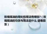 玫瑰精油的用處和用法有哪些?（玫瑰精油的功效與用法是什么 請看回答）