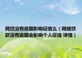 網(wǎng)貸沒(méi)有逾期影響征信么（網(wǎng)絡(luò)貸款沒(méi)有逾期會(huì)影響個(gè)人征信 詳情）