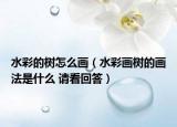 水彩的樹怎么畫（水彩畫樹的畫法是什么 請(qǐng)看回答）