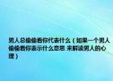 男人總偷偷看你代表什么（如果一個男人偷偷看你表示什么意思 來解讀男人的心理）