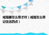 戒指要怎么帶才對(duì)（戒指怎么帶 記住這四點(diǎn)）