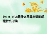 0n  e  plus是什么品牌申請(qǐng)時(shí)間是什么時(shí)候