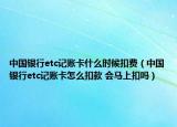 中國銀行etc記賬卡什么時(shí)候扣費(fèi)（中國銀行etc記賬卡怎么扣款 會(huì)馬上扣嗎）