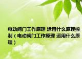 電動閥門工作原理 運用什么原理控制（電動閥門工作原理 運用什么原理）