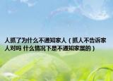 人抓了為什么不通知家人（抓人不告訴家人對嗎 什么情況下是不通知家屬的）
