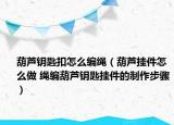 葫蘆鑰匙扣怎么編繩（葫蘆掛件怎么做 繩編葫蘆鑰匙掛件的制作步驟）