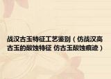 戰(zhàn)漢古玉特征工藝鑒別（仿戰(zhàn)漢高古玉的酸蝕特征 仿古玉酸蝕痕跡）