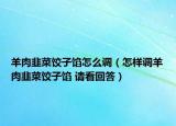羊肉韭菜餃子餡怎么調(diào)（怎樣調(diào)羊肉韭菜餃子餡 請(qǐng)看回答）
