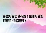 臥室陽臺怎么布置（生活陽臺如何布置 你知道嗎）