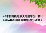 45千瓦電機(jī)用多大電纜怎么計(jì)算（45kw電機(jī)用多大電纜 怎么計(jì)算）