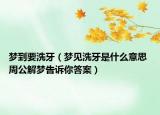 夢(mèng)到要洗牙（夢(mèng)見(jiàn)洗牙是什么意思 周公解夢(mèng)告訴你答案）