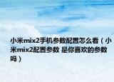 小米mix2手機參數(shù)配置怎么看（小米mix2配置參數(shù) 是你喜歡的參數(shù)嗎）