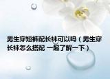 男生穿短褲配長襪可以嗎（男生穿長襪怎么搭配 一起了解一下）
