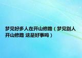 夢見好多人在開山修路（夢見別人開山修路 這是好事嗎）
