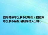 圓形鞋帶怎么系不容易松（圓鞋帶怎么系不會(huì)松 名鞋庫(kù)達(dá)人分享）