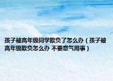 孩子被高年級(jí)同學(xué)欺負(fù)了怎么辦（孩子被高年級(jí)欺負(fù)怎么辦 不要意氣用事）