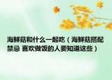 海鮮菇和什么一起吃（海鮮菇搭配禁忌 喜歡做飯的人要知道這些）