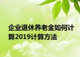 企業(yè)退休養(yǎng)老金如何計(jì)算2019計(jì)算方法