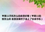 蘋果11手機怎么拍夜景好看（蘋果11拍照怎么樣 夜景效果終于追上了安卓手機）