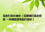 花的打底長袖衫（花瓣領(lǐng)打底衣搭配 一件精致漂亮的打底衫）