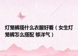 燈籠褲搭什么衣服好看（女生燈籠褲怎么搭配 夠洋氣）