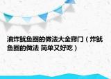 油炸魷魚圈的做法大全竅門（炸魷魚圈的做法 簡單又好吃）
