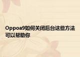 Oppoa9如何關(guān)閉后臺這些方法可以幫助你