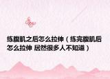 練腹肌之后怎么拉伸（練完腹肌后怎么拉伸 居然很多人不知道）