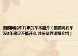 滴滴網(wǎng)約車幾年的車不能開（滴滴網(wǎng)約車沒(méi)3年確定不能開么 注冊(cè)條件詳細(xì)介紹）