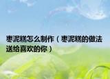 棗泥糕怎么制作（棗泥糕的做法 送給喜歡的你）