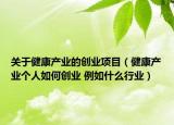 關于健康產(chǎn)業(yè)的創(chuàng)業(yè)項目（健康產(chǎn)業(yè)個人如何創(chuàng)業(yè) 例如什么行業(yè)）