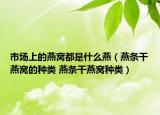 市場上的燕窩都是什么燕（燕條干燕窩的種類 燕條干燕窩種類）