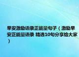 早安激勵(lì)語(yǔ)錄正能量句子（激勵(lì)早安正能量語(yǔ)錄 精選10句分享給大家）