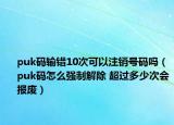 puk碼輸錯(cuò)10次可以注銷號(hào)碼嗎（puk碼怎么強(qiáng)制解除 超過多少次會(huì)報(bào)廢）