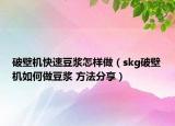 破壁機(jī)快速豆?jié){怎樣做（skg破壁機(jī)如何做豆?jié){ 方法分享）